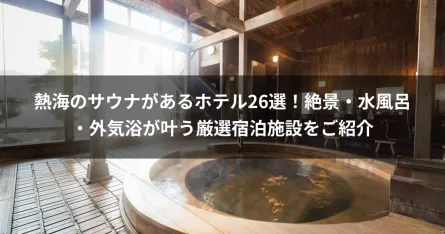 熱海のサウナがあるホテル26選！絶景・水風呂・外気浴が叶う厳選宿泊施設をご紹介