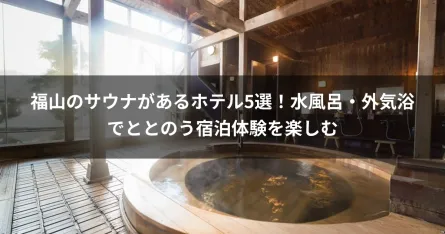 福山のサウナがあるホテル5選！水風呂・外気浴でととのう宿泊体験を楽しむ