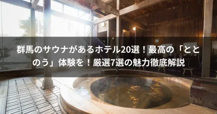 群馬のサウナがあるホテル20選！最高の「ととのう」体験を！厳選7選の魅力徹底解説