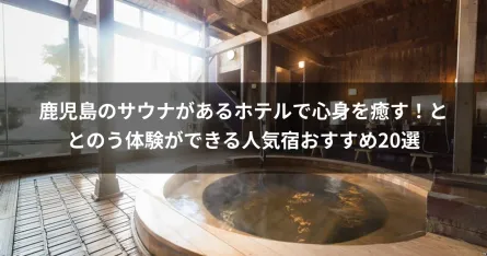 鹿児島のサウナがあるホテルで心身を癒す！ととのう体験ができる人気宿おすすめ20選