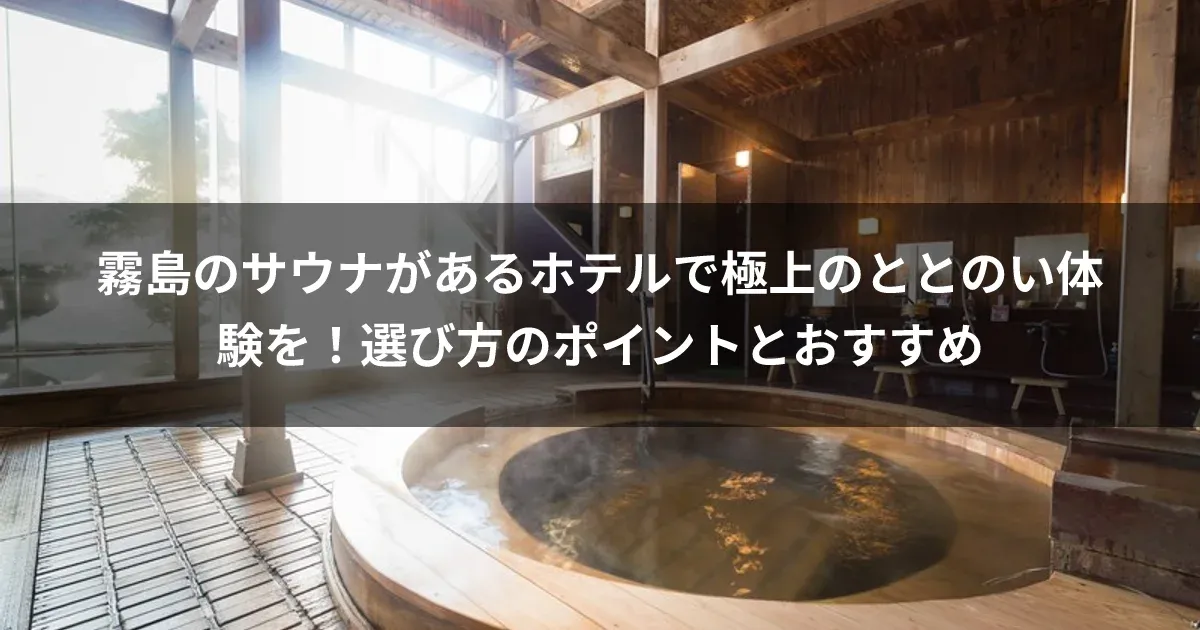 霧島のサウナがあるホテルで極上のととのい体験を！選び方のポイントとおすすめ