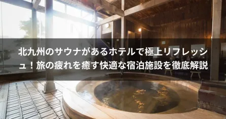 北九州のサウナがあるホテルで極上リフレッシュ！旅の疲れを癒す快適な宿泊施設を徹底解説
