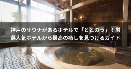 神戸のサウナがあるホテルで「ととのう」！厳選人気ホテルから最高の癒しを見つけるガイド