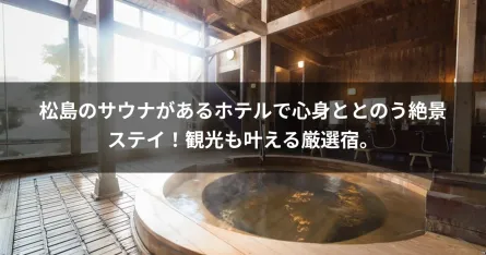 松島のサウナがあるホテルで心身ととのう絶景ステイ！観光も叶える厳選宿。