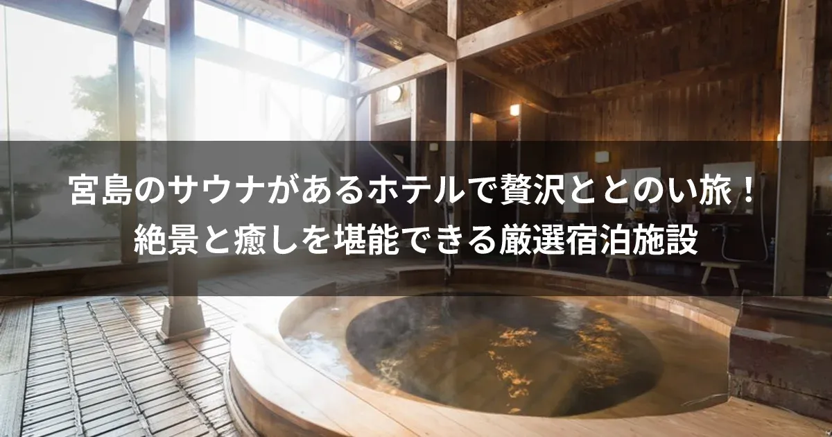 宮島のサウナがあるホテルで贅沢ととのい旅！絶景と癒しを堪能できる厳選宿泊施設