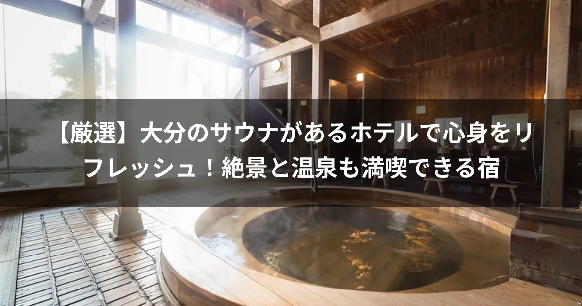 【厳選】大分のサウナがあるホテルで心身をリフレッシュ！絶景と温泉も満喫できる宿