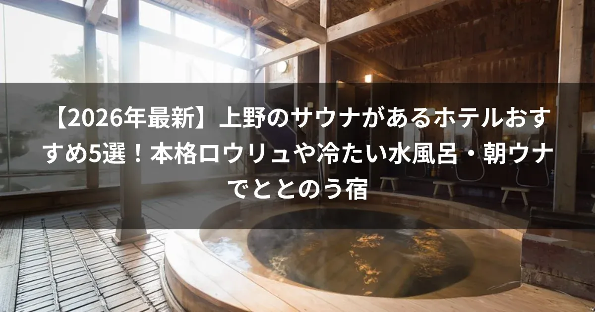 【2026年最新】上野のサウナがあるホテルおすすめ5選!本格ロウリュや冷たい水風呂・朝ウナでととのう宿